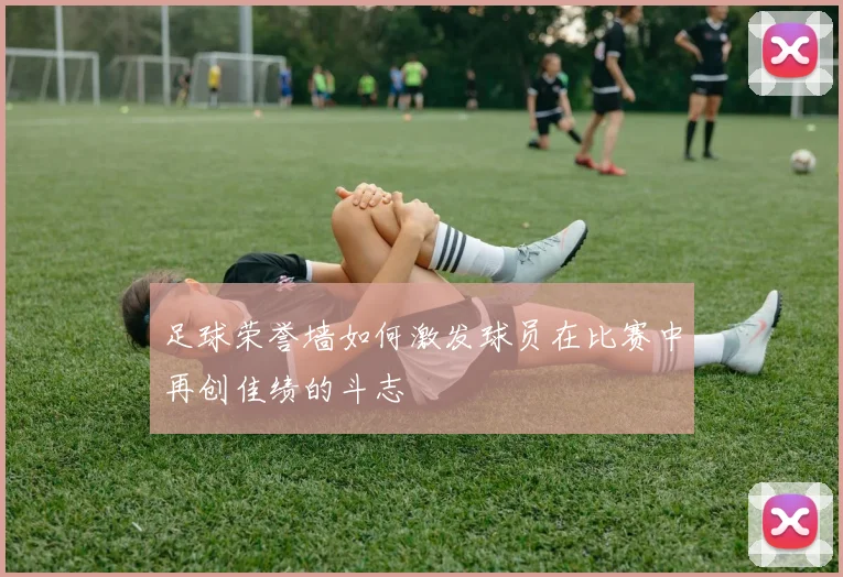 足球荣誉墙如何激发球员在比赛中再创佳绩的斗志