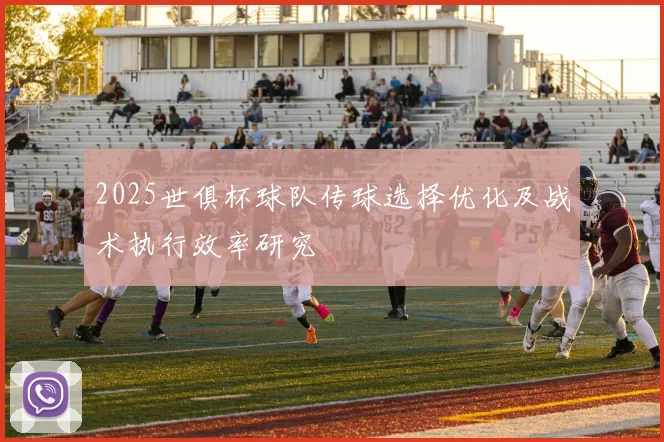 2025世俱杯球队传球选择优化及战术执行效率研究