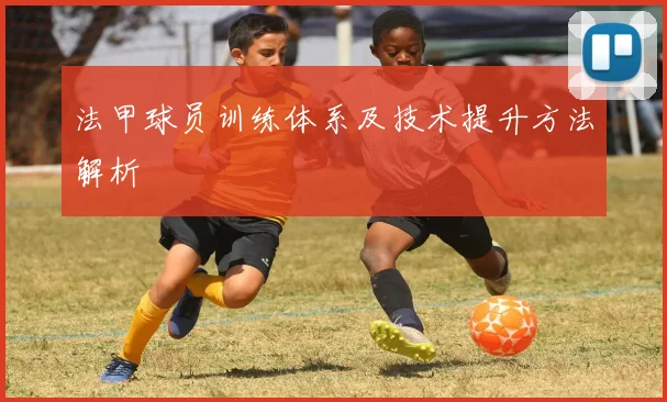 法甲球员训练体系及技术提升方法解析