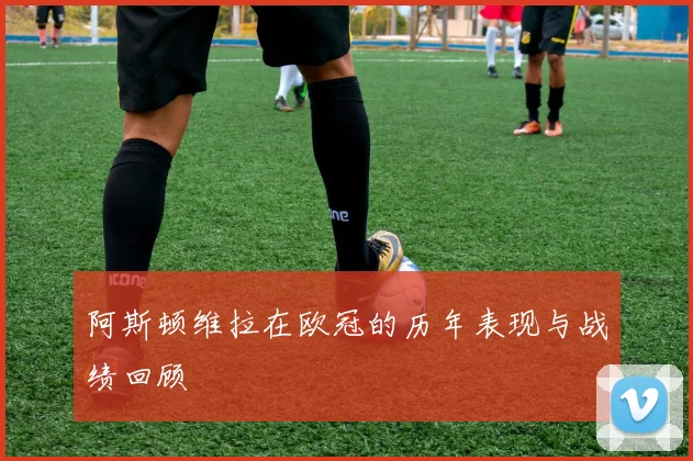 阿斯顿维拉在欧冠的历年表现与战绩回顾